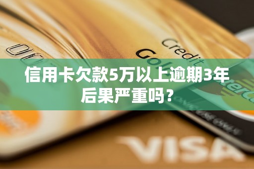 信用卡欠款5万以上逾期3年后果严重吗？