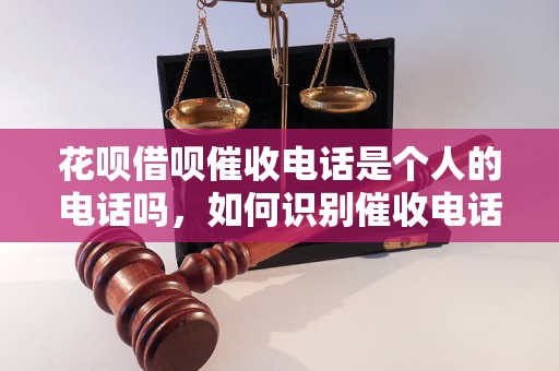 花呗借呗催收电话是个人的电话吗，如何识别催收电话真假