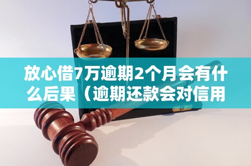 放心借7万逾期2个月会有什么后果（逾期还款会对信用记录有什么影响）