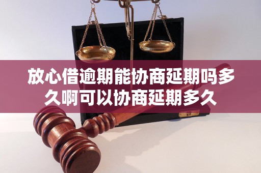 放心借逾期能协商延期吗多久啊可以协商延期多久