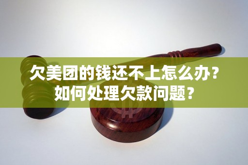 欠美团的钱还不上怎么办？如何处理欠款问题？