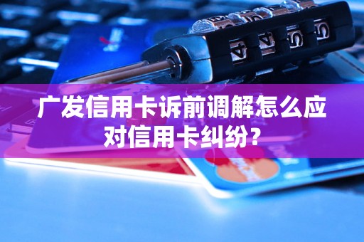 广发信用卡诉前调解怎么应对信用卡纠纷？