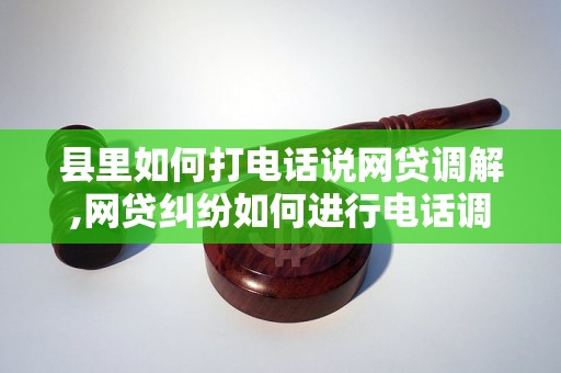 县里如何打电话说网贷调解,网贷纠纷如何进行电话调解