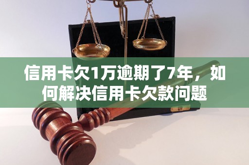 信用卡欠1万逾期了7年，如何解决信用卡欠款问题