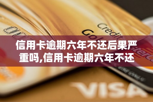 信用卡逾期六年不还后果严重吗,信用卡逾期六年不还会怎样