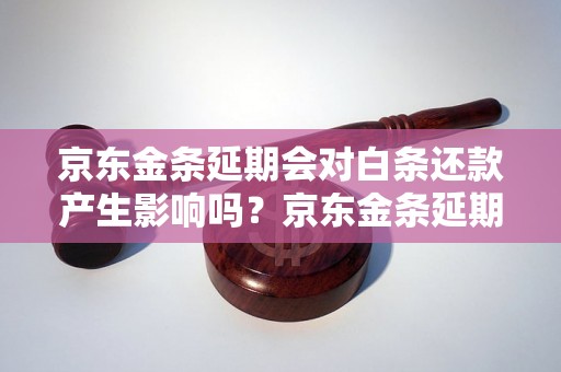 京东金条延期会对白条还款产生影响吗？京东金条延期对白条还款有什么影响？