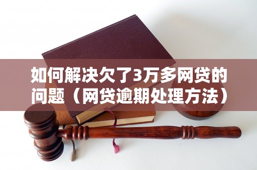 如何解决欠了3万多网贷的问题（网贷逾期处理方法）