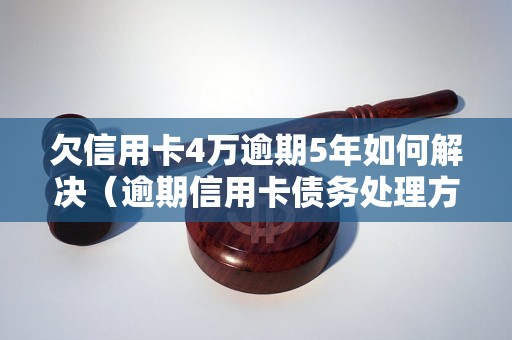 欠信用卡4万逾期5年如何解决（逾期信用卡债务处理方法）