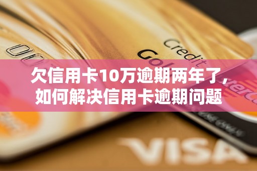 欠信用卡10万逾期两年了,如何解决信用卡逾期问题