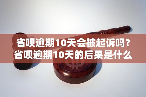 省呗逾期10天会被起诉吗？省呗逾期10天的后果是什么？