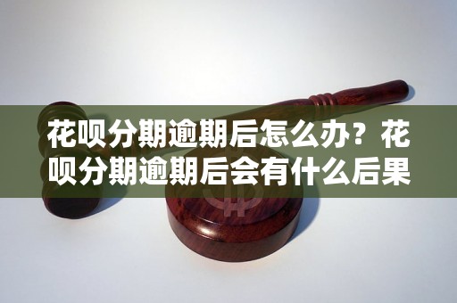 花呗分期逾期后怎么办？花呗分期逾期后会有什么后果？