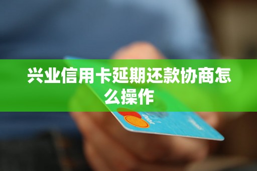 兴业信用卡延期还款协商怎么操作