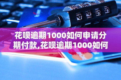 花呗逾期1000如何申请分期付款,花呗逾期1000如何还款协商