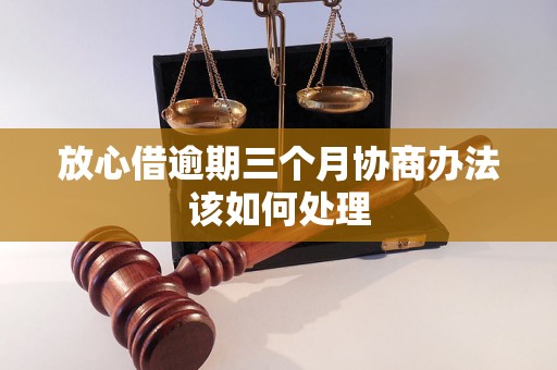 放心借逾期三个月协商办法该如何处理