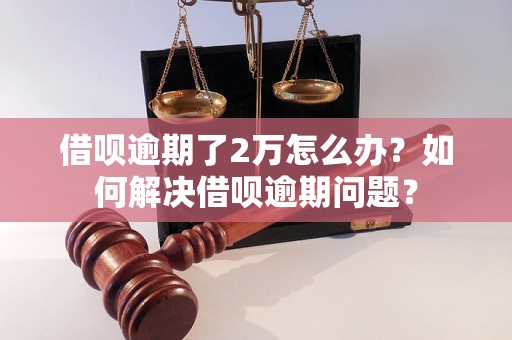 借呗逾期了2万怎么办？如何解决借呗逾期问题？