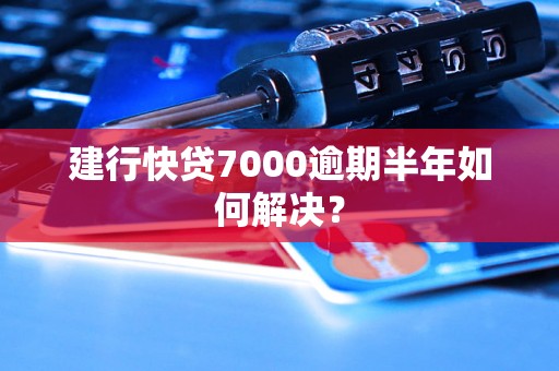 建行快贷7000逾期半年如何解决？