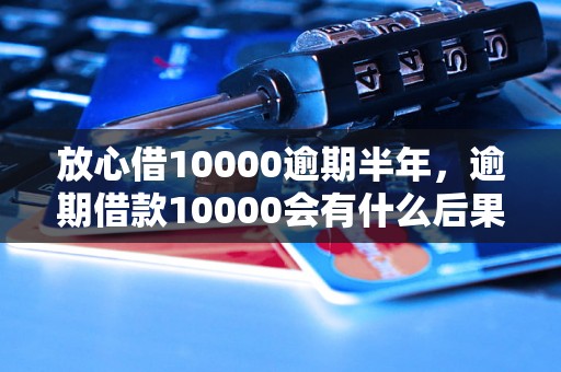 放心借10000逾期半年，逾期借款10000会有什么后果