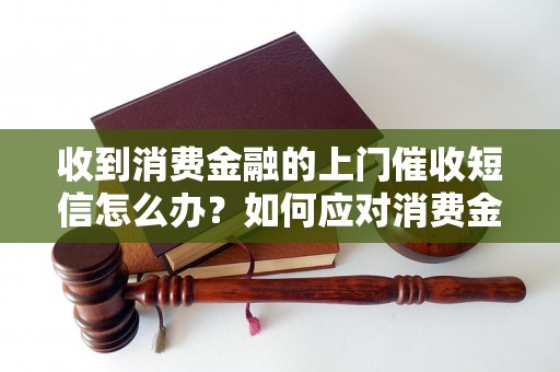 收到消费金融的上门催收短信怎么办？如何应对消费金融上门催收？