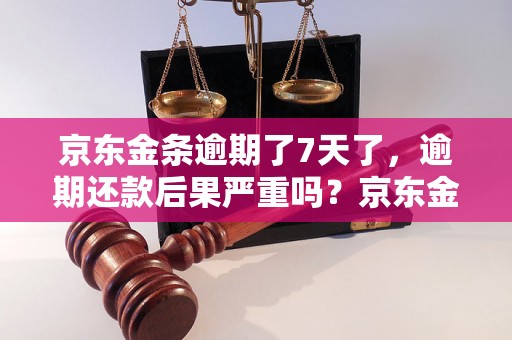 京东金条逾期了7天了，逾期还款后果严重吗？京东金条逾期后如何处理？