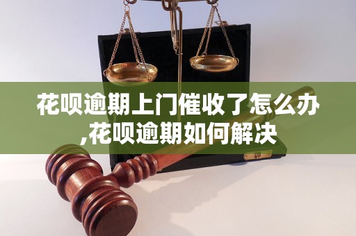 花呗逾期上门催收了怎么办,花呗逾期如何解决