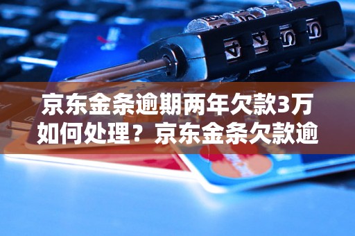 京东金条逾期两年欠款3万如何处理？京东金条欠款逾期两年后的解决办法