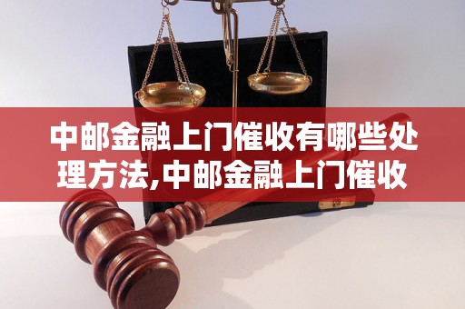 中邮金融上门催收有哪些处理方法,中邮金融上门催收应该怎么做