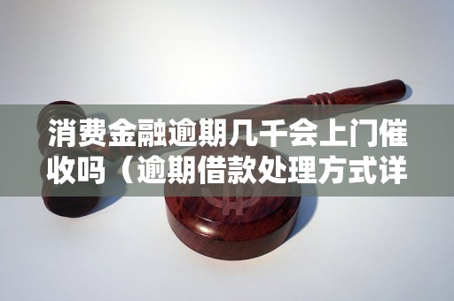 消费金融逾期几千会上门催收吗（逾期借款处理方式详解）