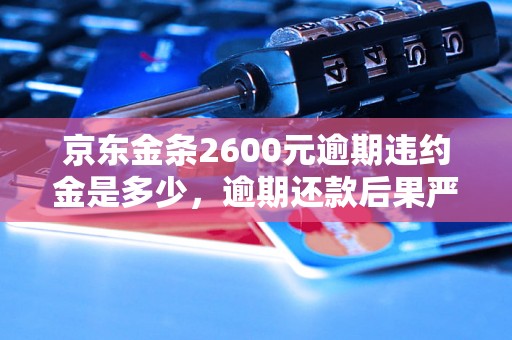 京东金条2600元逾期违约金是多少，逾期还款后果严重吗