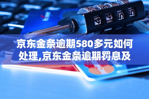 京东金条逾期580多元如何处理,京东金条逾期罚息及逾期利息计算方法