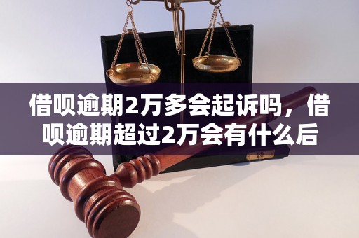 借呗逾期2万多会起诉吗，借呗逾期超过2万会有什么后果