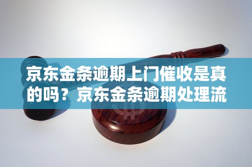 京东金条逾期上门催收是真的吗？京东金条逾期处理流程解析