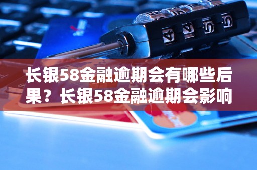 长银58金融逾期会有哪些后果？长银58金融逾期会影响个人征信吗？