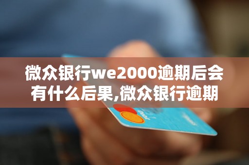 微众银行we2000逾期后会有什么后果,微众银行逾期还款处理措施