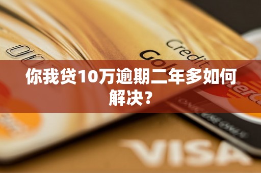 你我贷10万逾期二年多如何解决？