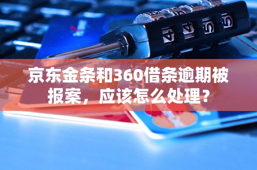 京东金条和360借条逾期被报案，应该怎么处理？