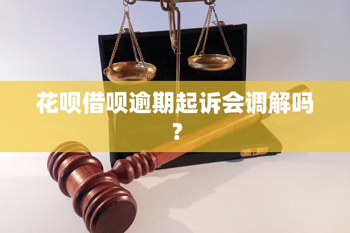 花呗借呗逾期起诉会调解吗？