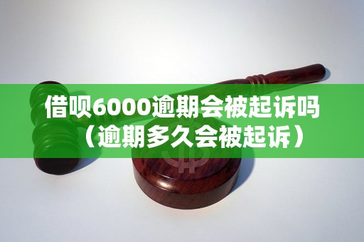 借呗6000逾期会被起诉吗（逾期多久会被起诉）