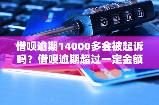 借呗逾期14000多会被起诉吗？借呗逾期超过一定金额会有什么后果？