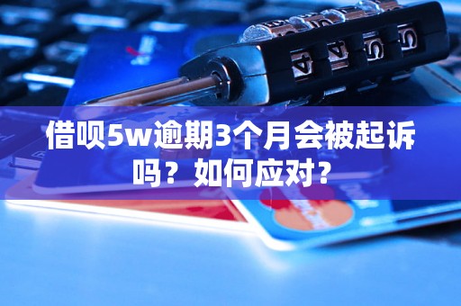 借呗5w逾期3个月会被起诉吗？如何应对？