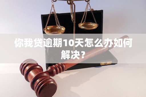 你我贷逾期10天怎么办如何解决？