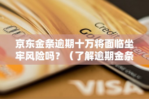 京东金条逾期十万将面临坐牢风险吗？（了解逾期金条的法律后果）