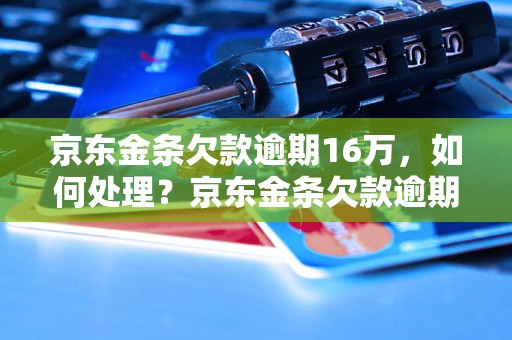 京东金条欠款逾期16万，如何处理？京东金条欠款逾期16万，逾期还款后果如何？