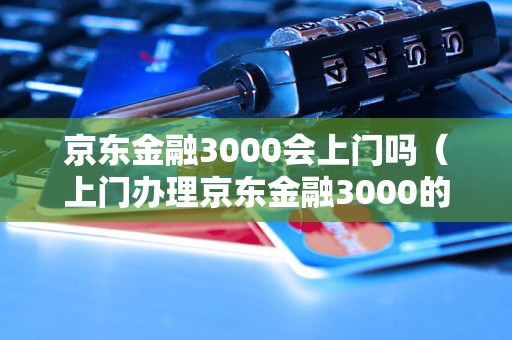 京东金融3000会上门吗（上门办理京东金融3000的具体操作步骤）