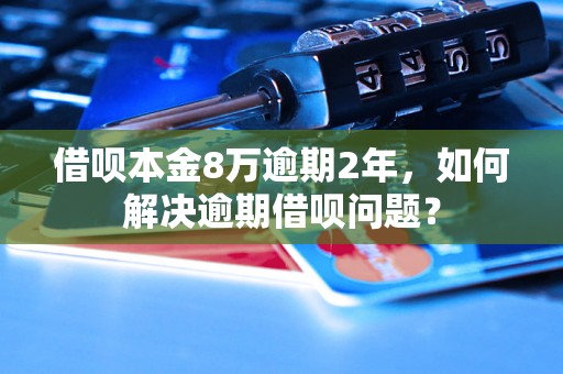 借呗本金8万逾期2年，如何解决逾期借呗问题？