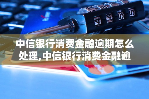 中信银行消费金融逾期怎么处理,中信银行消费金融逾期的后果