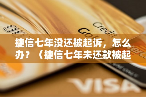 捷信七年没还被起诉，怎么办？（捷信七年未还款被起诉后应该如何处理）