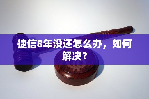 捷信8年没还怎么办，如何解决？