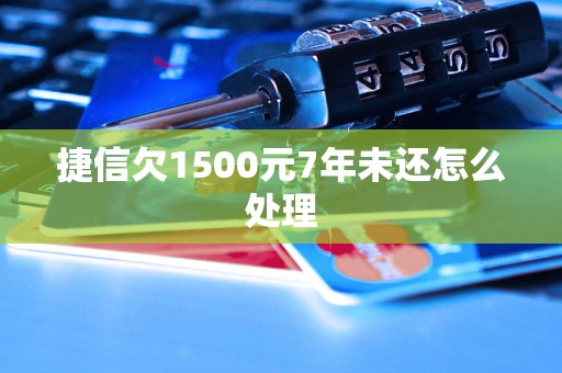 捷信欠1500元7年未还怎么处理