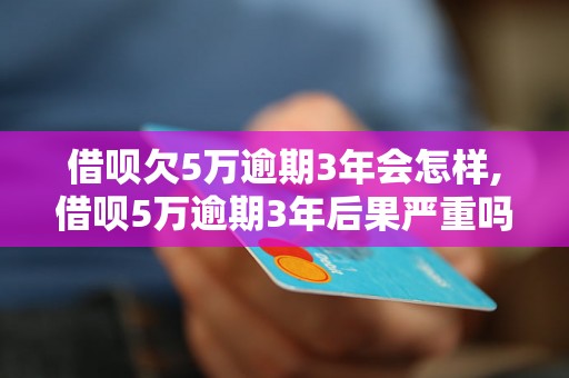 借呗欠5万逾期3年会怎样,借呗5万逾期3年后果严重吗