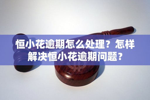 恒小花逾期怎么处理？怎样解决恒小花逾期问题？